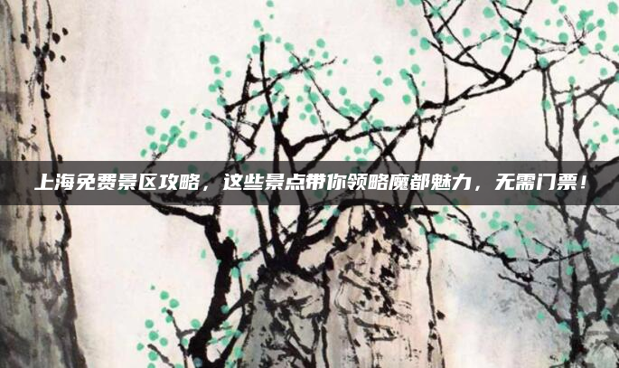 上海免费景区攻略，这些景点带你领略魔都魅力，无需门票！