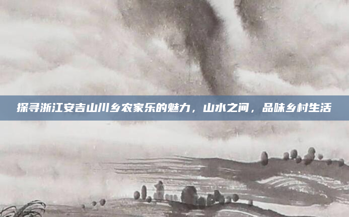 探寻浙江安吉山川乡农家乐的魅力,山水之间,品味乡村生活