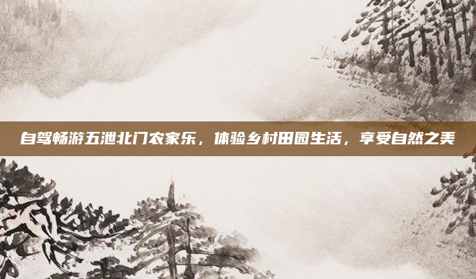 自驾畅游五泄北门农家乐,体验乡村田园生活,享受自然之美