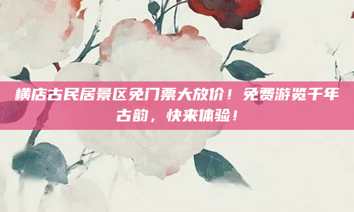 横店古民居景区免门票大放价!免费游览千年古韵,快来体验!