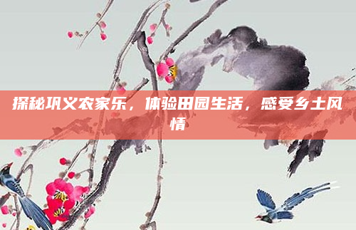 探秘巩义农家乐,体验田园生活,感受乡土风情