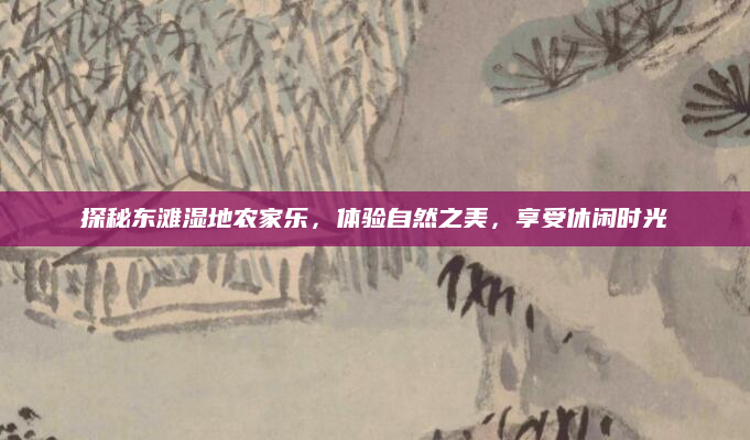探秘东滩湿地农家乐,体验自然之美,享受休闲时光