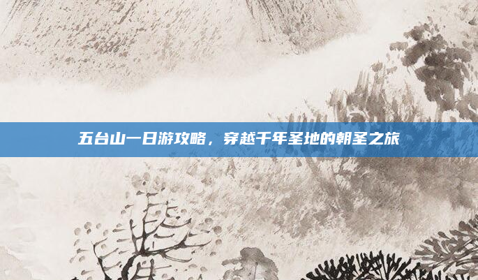 五台山一日游攻略,穿越千年圣地的朝圣之旅