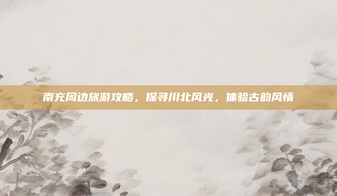 南充周边旅游攻略，探寻川北风光，体验古韵风情