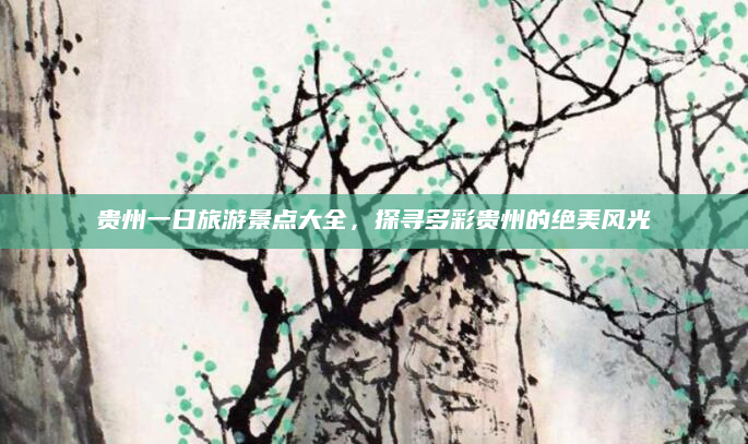 贵州一日旅游景点大全,探寻多彩贵州的绝美风光