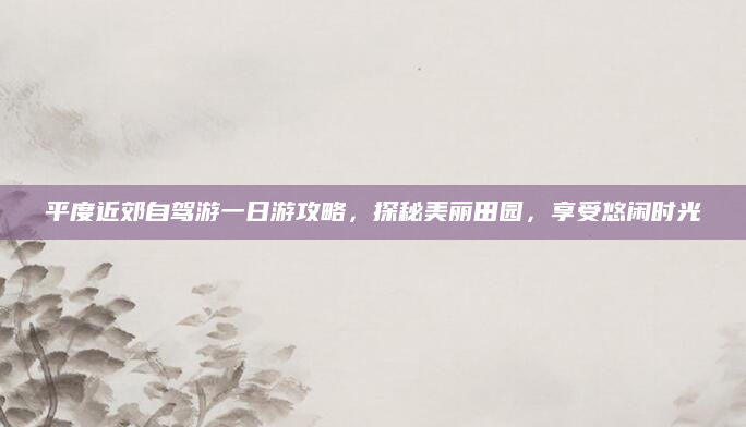平度近郊自驾游一日游攻略，探秘美丽田园，享受悠闲时光