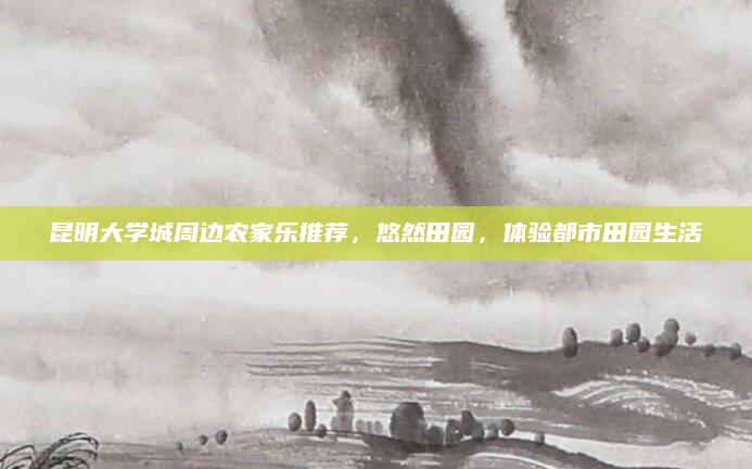 昆明大学城周边农家乐推荐,悠然田园,体验都市田园生活