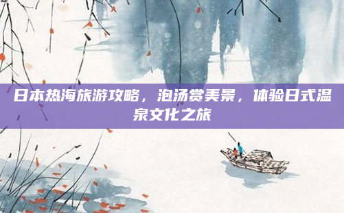 日本热海旅游攻略,泡汤赏美景,体验日式温泉文化之旅