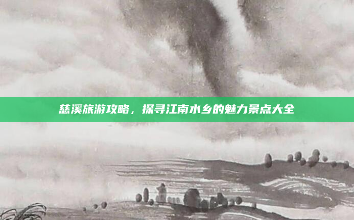 慈溪旅游攻略,探寻江南水乡的魅力景点大全