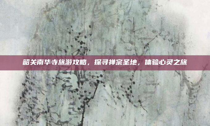 韶关南华寺旅游攻略,探寻禅宗圣地,体验心灵之旅