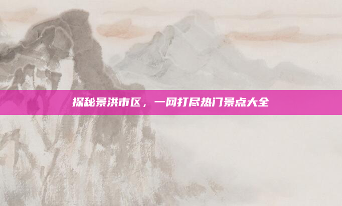 探秘景洪市区,一网打尽热门景点大全