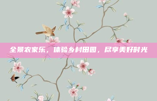 全景农家乐,体验乡村田园,尽享美好时光