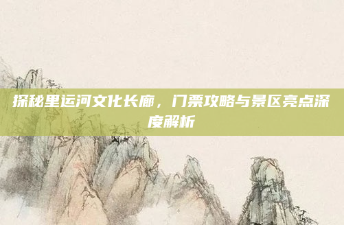 探秘里运河文化长廊,门票攻略与景区亮点深度解析