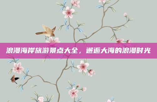 浪漫海岸旅游景点大全,邂逅大海的浪漫时光