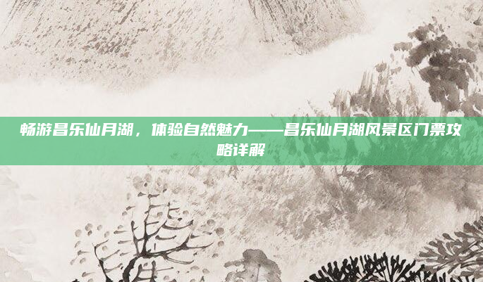 畅游昌乐仙月湖,体验自然魅力——昌乐仙月湖风景区门票攻略详解