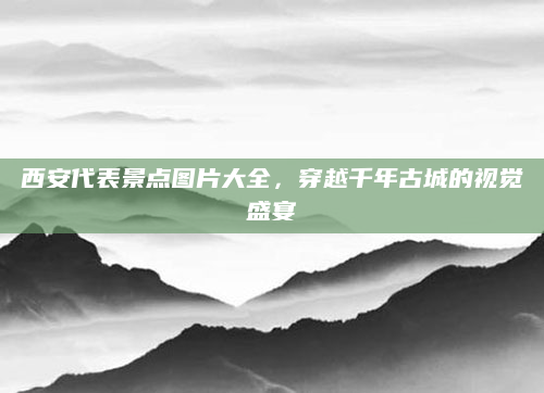 西安代表景点图片大全，穿越千年古城的视觉盛宴