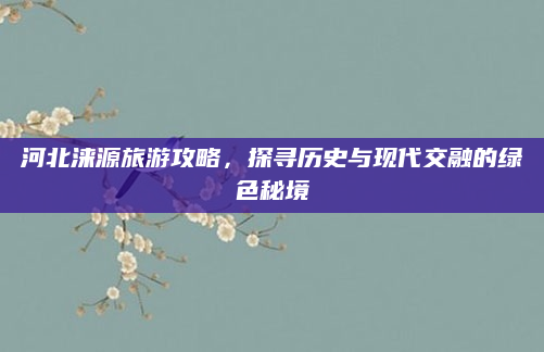 河北涞源旅游攻略，探寻历史与现代交融的绿色秘境