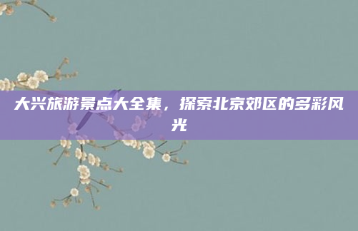 大兴旅游景点大全集，探索北京郊区的多彩风光