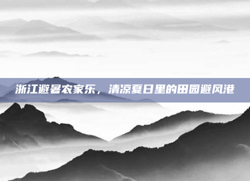 浙江避暑农家乐,清凉夏日里的田园避风港