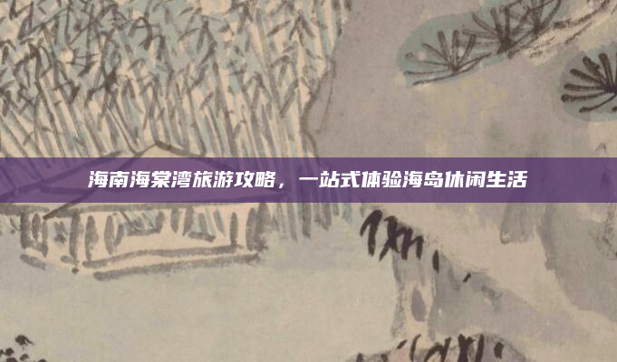 海南海棠湾旅游攻略,一站式体验海岛休闲生活
