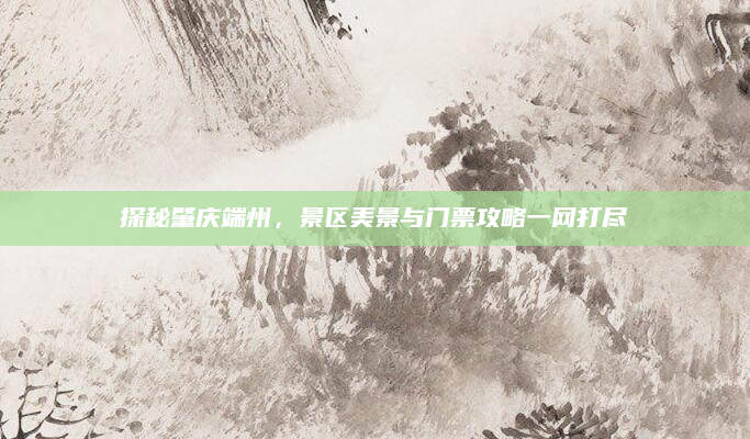 探秘肇庆端州,景区美景与门票攻略一网打尽