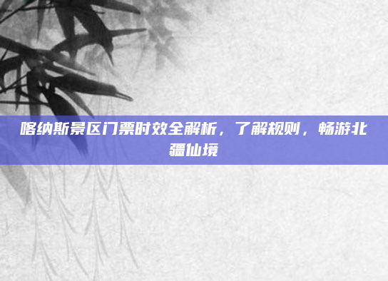 喀纳斯景区门票时效全解析,了解规则,畅游北疆仙境