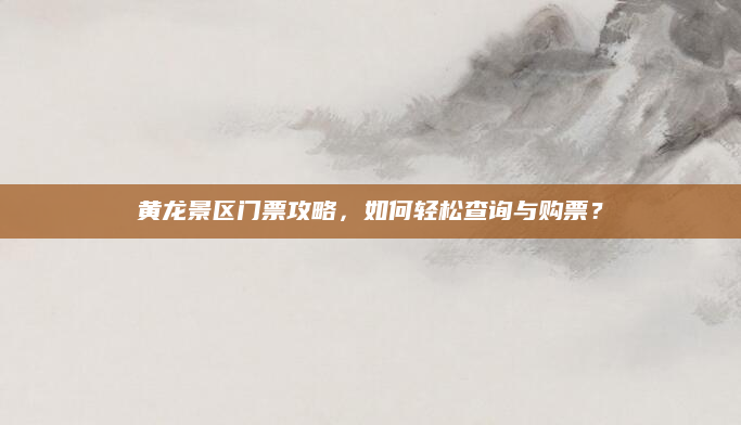 黄龙景区门票攻略,如何轻松查询与购票?