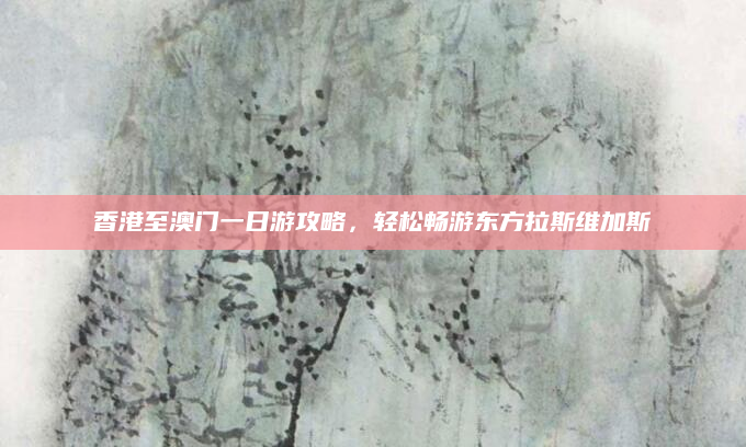 香港至澳门一日游攻略，轻松畅游东方拉斯维加斯