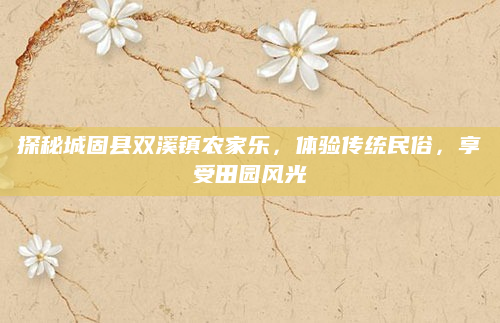 探秘城固县双溪镇农家乐,体验传统民俗,享受田园风光