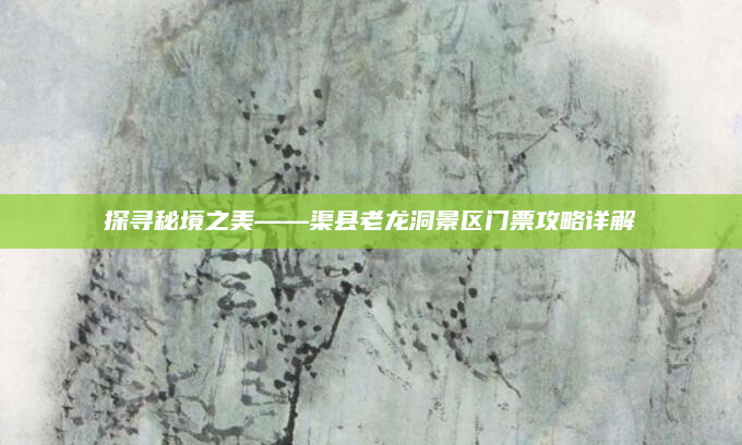 探寻秘境之美——渠县老龙洞景区门票攻略详解