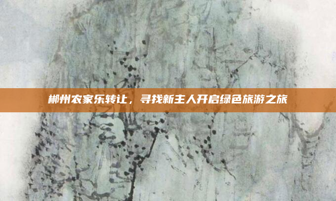 郴州农家乐转让,寻找新主人开启绿色旅游之旅