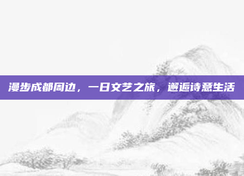 漫步成都周边,一日文艺之旅,邂逅诗意生活