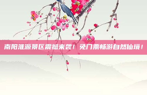 南阳淮源景区震撼来袭!免门票畅游自然仙境!