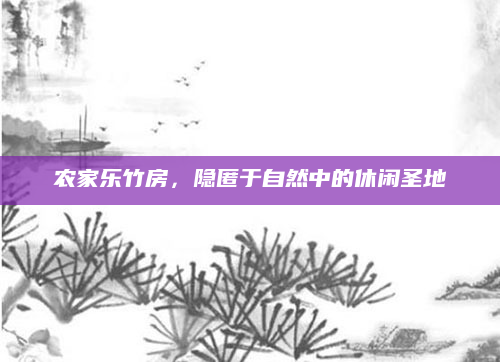 农家乐竹房,隐匿于自然中的休闲圣地