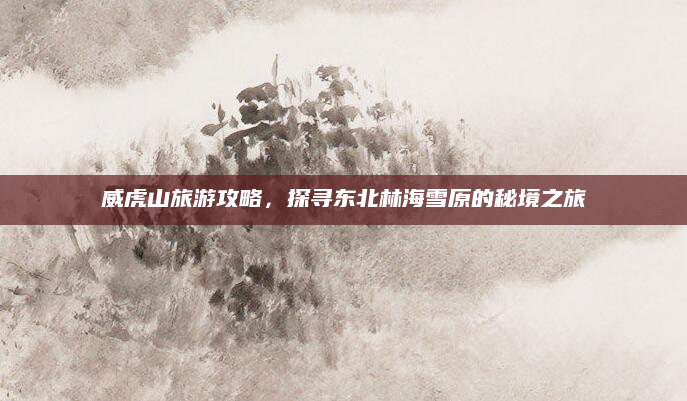 威虎山旅游攻略，探寻东北林海雪原的秘境之旅