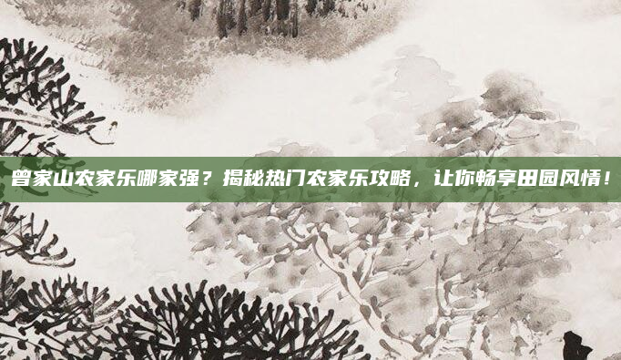 曾家山农家乐哪家强?揭秘热门农家乐攻略,让你畅享田园风情!