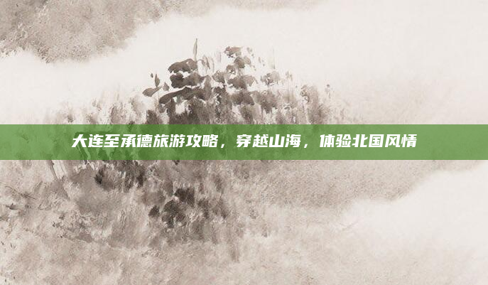 大连至承德旅游攻略,穿越山海,体验北国风情