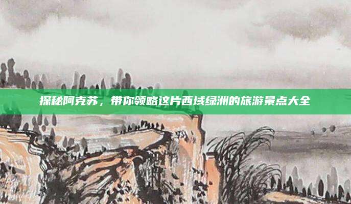 探秘阿克苏，带你领略这片西域绿洲的旅游景点大全