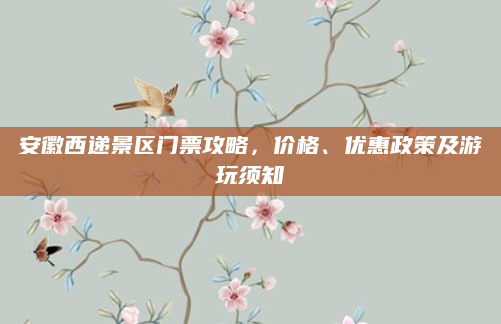 安徽西递景区门票攻略,价格、优惠政策及游玩须知