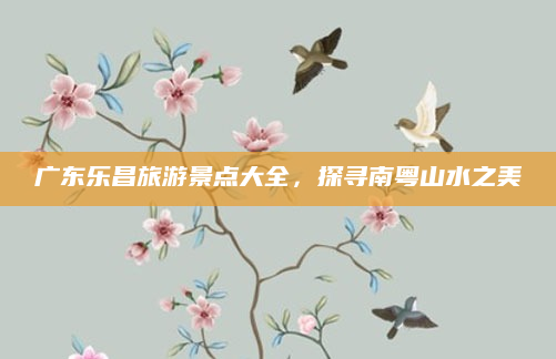广东乐昌旅游景点大全，探寻南粤山水之美