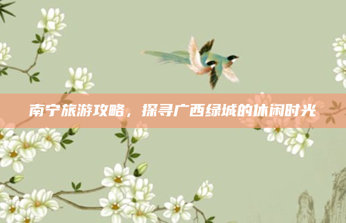 南宁旅游攻略,探寻广西绿城的休闲时光