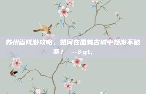 苏州省钱游攻略,如何在园林古城中畅游不破费? -->