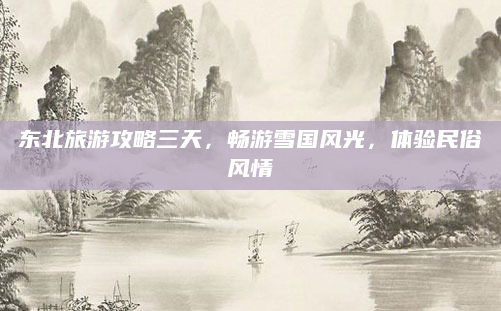 东北旅游攻略三天,畅游雪国风光,体验民俗风情