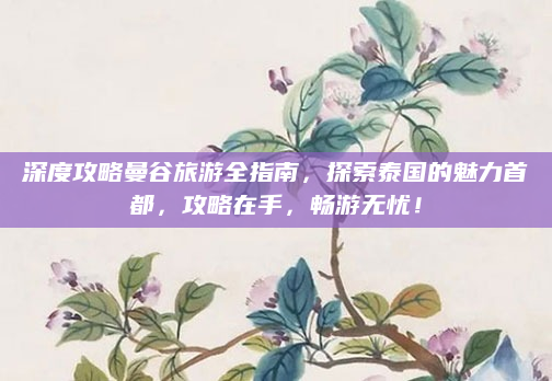 深度攻略曼谷旅游全指南,探索泰国的魅力首都,攻略在手,畅游无忧!