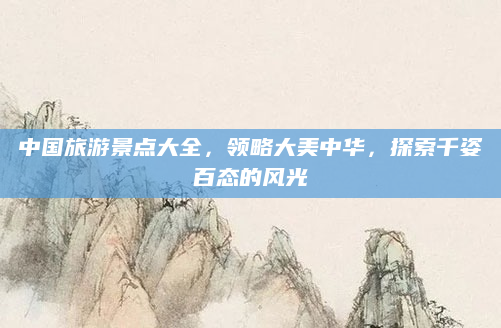 中国旅游景点大全,领略大美中华,探索千姿百态的风光