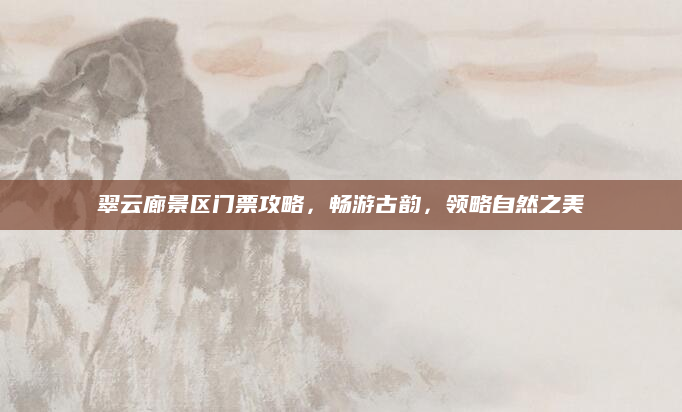 翠云廊景区门票攻略，畅游古韵，领略自然之美