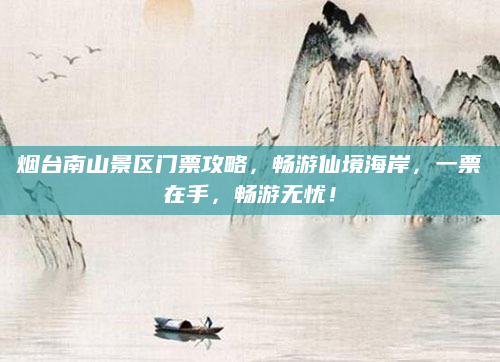 烟台南山景区门票攻略,畅游仙境海岸,一票在手,畅游无忧!