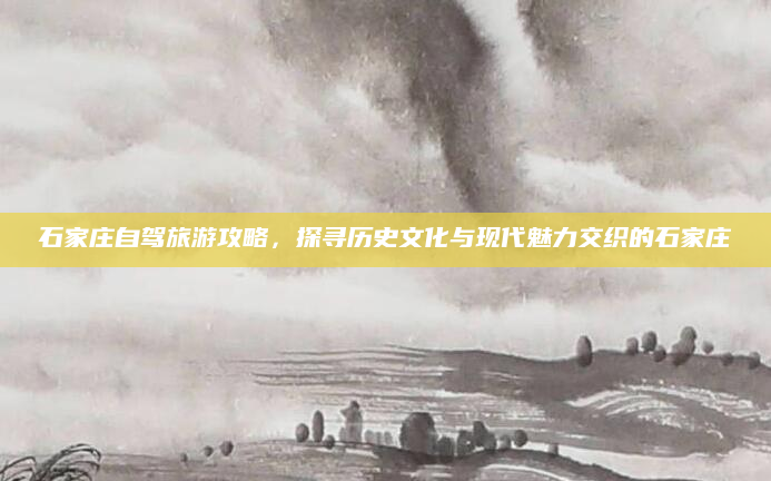 石家庄自驾旅游攻略，探寻历史文化与现代魅力交织的石家庄