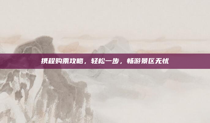 携程购票攻略,轻松一步,畅游景区无忧
