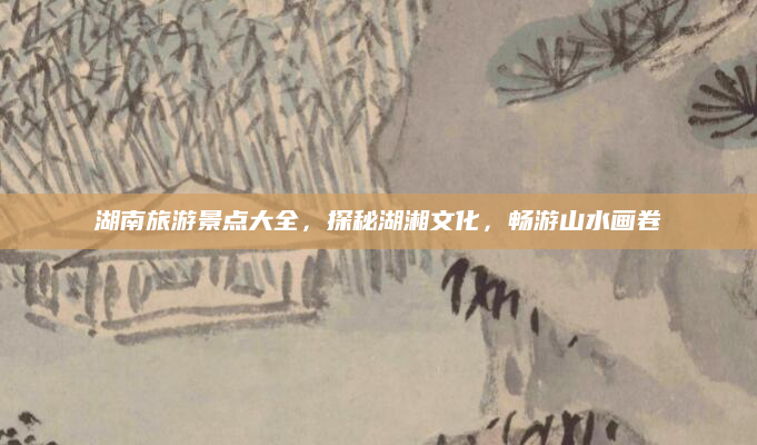 湖南旅游景点大全,探秘湖湘文化,畅游山水画卷